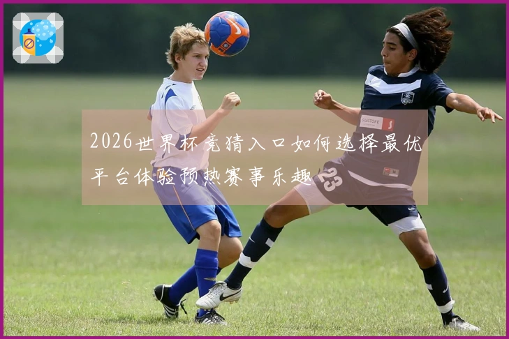 2026世界杯竞猜入口如何选择最优平台体验预热赛事乐趣
