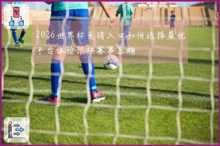 2026世界杯竞猜入口如何选择最优平台体验预热赛事乐趣