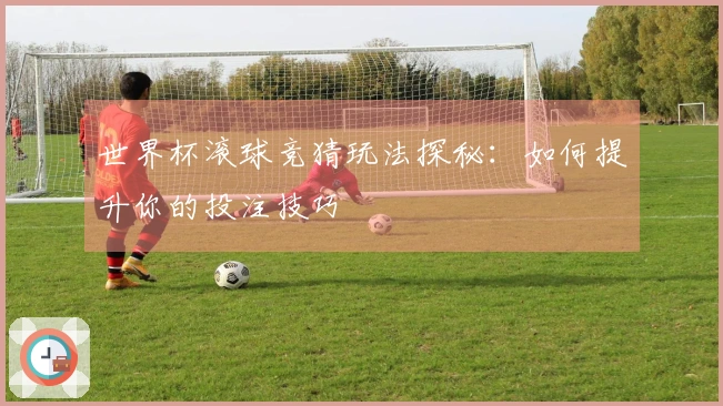 世界杯滚球竞猜玩法探秘：如何提升你的投注技巧