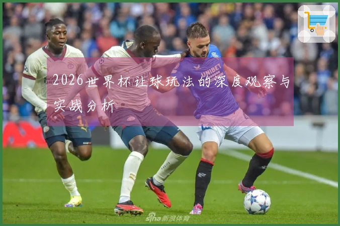 2026世界杯让球玩法的深度观察与实战分析