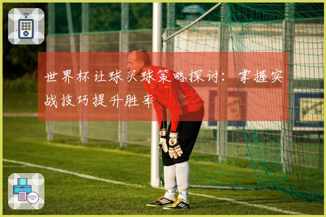 世界杯让球买球策略探讨：掌握实战技巧提升胜率