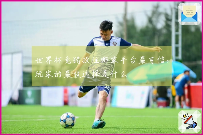 世界杯竞猜投注哪家平台最可信，玩家的最佳选择是什么