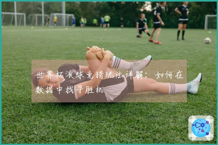 世界杯滚球竞猜玩法详解：如何在数据中找寻胜机