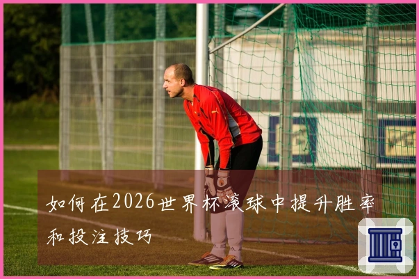 如何在2026世界杯滚球中提升胜率和投注技巧