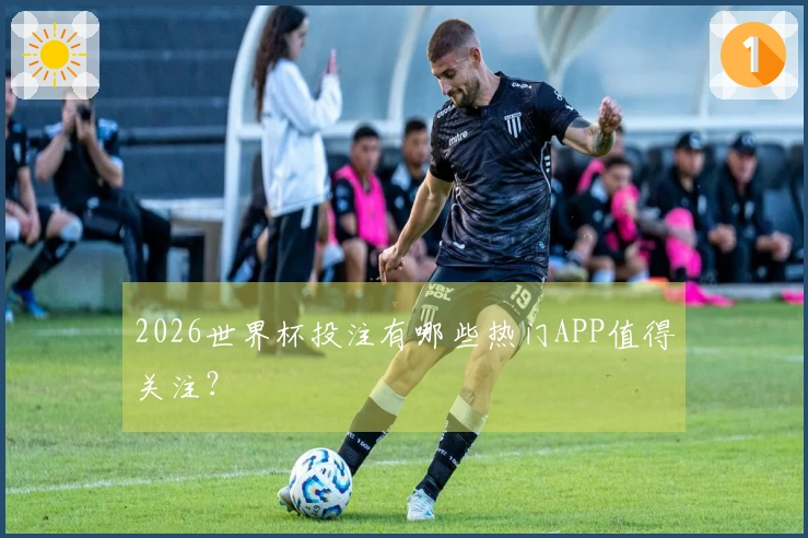 2026世界杯投注有哪些热门APP值得关注？