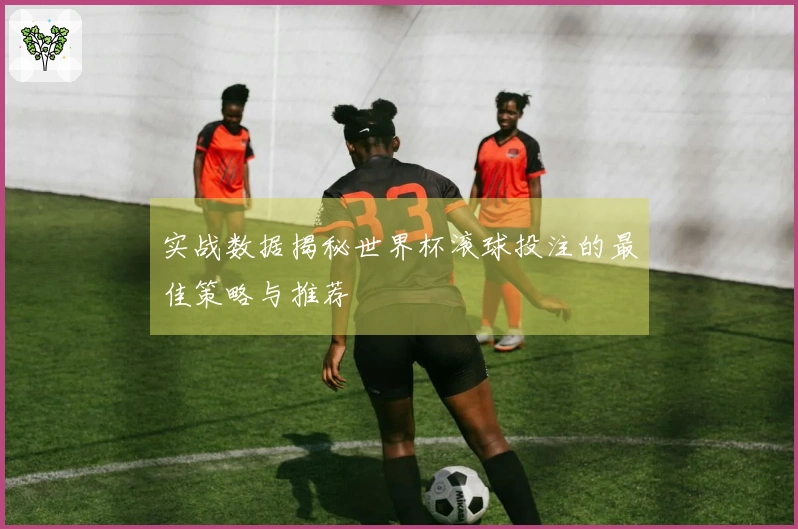 实战数据揭秘世界杯滚球投注的最佳策略与推荐