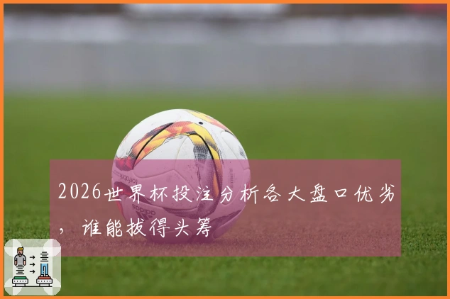 2026世界杯投注分析各大盘口优劣，谁能拔得头筹