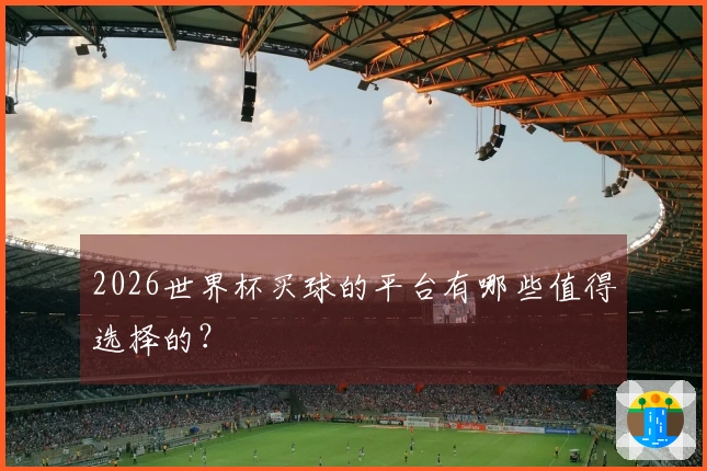 2026世界杯买球的平台有哪些值得选择的？