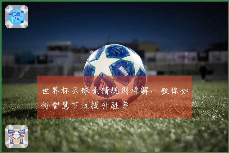 世界杯买球竞猜规则详解，教你如何智慧下注提升胜率