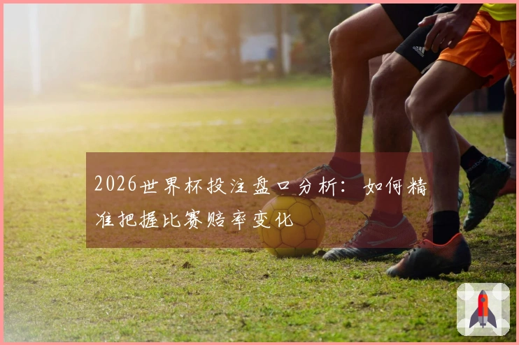 2026世界杯投注盘口分析：如何精准把握比赛赔率变化